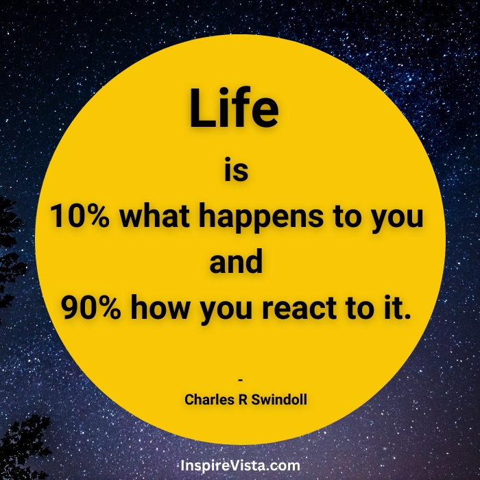 Life is 10 % what happens to you and 90 % how you react to it.