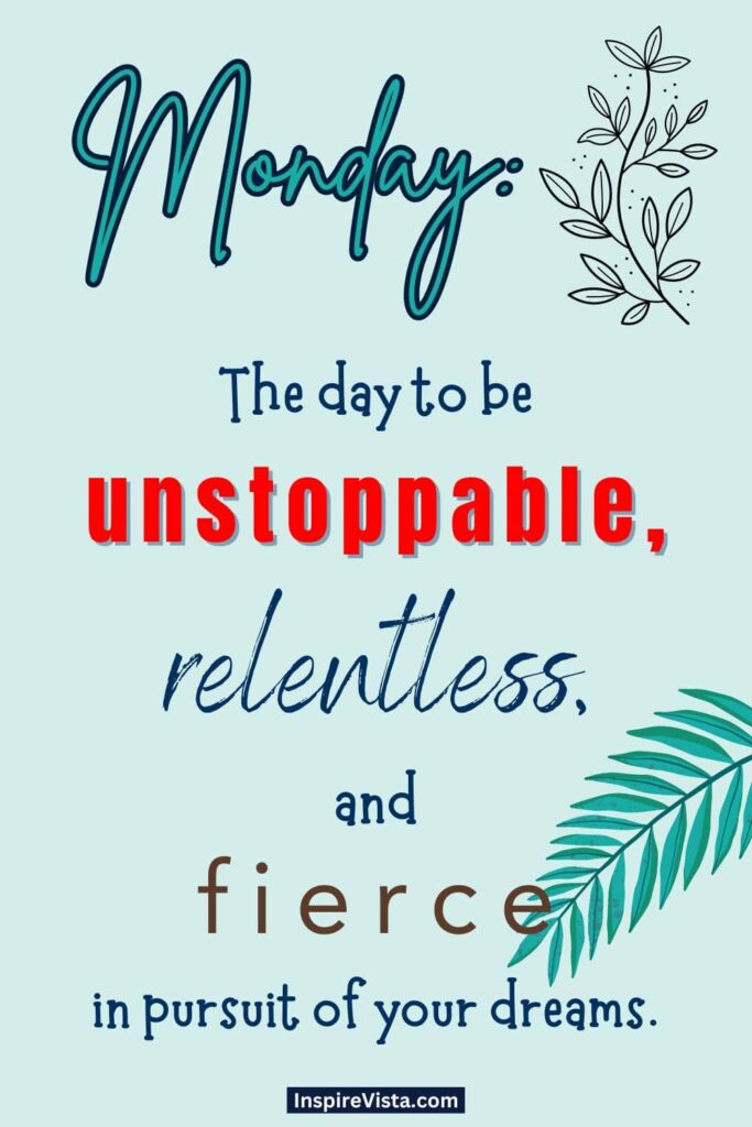 "Monday: The day to be unstoppable, relentless, and fierce in pursuit of your dreams."